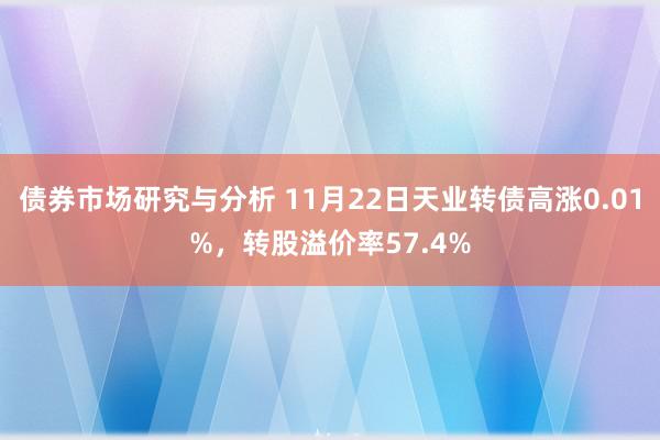 债券市场研究与分析 11月22日天业转债高涨0.01%，转股溢价率57.4%