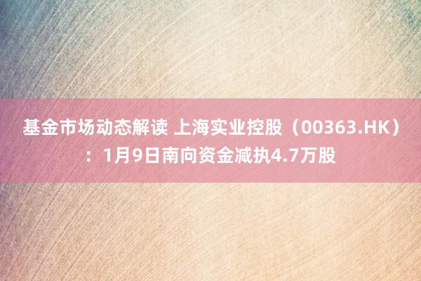 基金市场动态解读 上海实业控股（00363.HK）：1月9日南向资金减执4.7万股