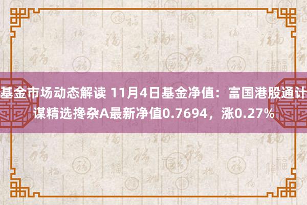 基金市场动态解读 11月4日基金净值：富国港股通计谋精选搀杂A最新净值0.7694，涨0.27%