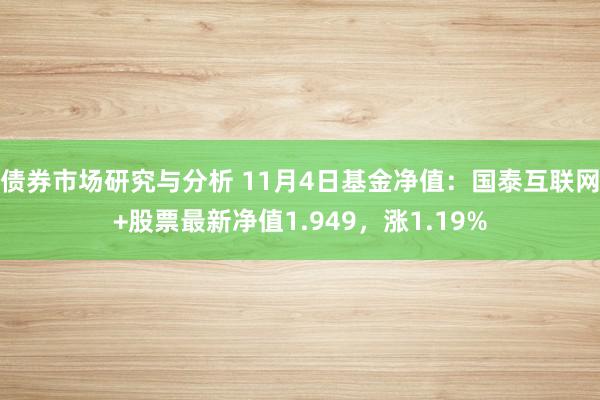 债券市场研究与分析 11月4日基金净值：国泰互联网+股票最新净值1.949，涨1.19%