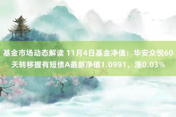 基金市场动态解读 11月4日基金净值：华安众悦60天转移握有短债A最新净值1.0991，涨0.03%