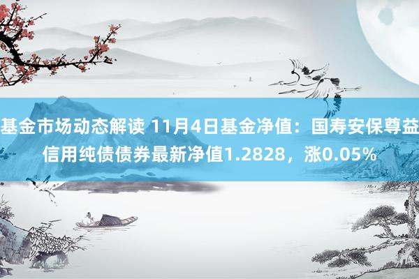 基金市场动态解读 11月4日基金净值：国寿安保尊益信用纯债债券最新净值1.2828，涨0.05%