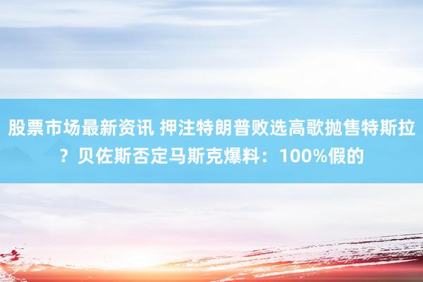 股票市场最新资讯 押注特朗普败选高歌抛售特斯拉？贝佐斯否定马斯克爆料：100%假的