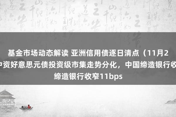 基金市场动态解读 亚洲信用债逐日清点（11月22日）：中资好意思元债投资级市集走势分化，中国缔造银行收窄11bps