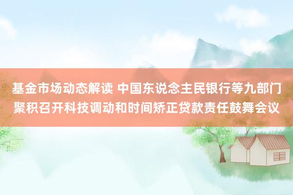 基金市场动态解读 中国东说念主民银行等九部门聚积召开科技调动和时间矫正贷款责任鼓舞会议