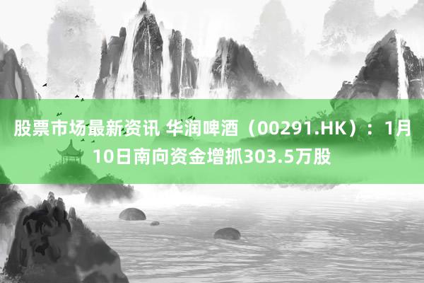 股票市场最新资讯 华润啤酒（00291.HK）：1月10日南向资金增抓303.5万股