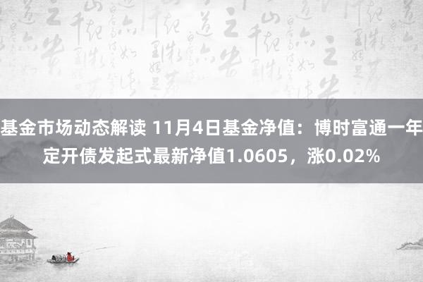 基金市场动态解读 11月4日基金净值：博时富通一年定开债发起式最新净值1.0605，涨0.02%