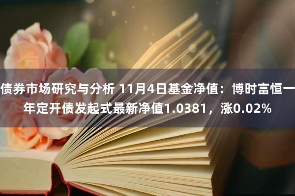 债券市场研究与分析 11月4日基金净值：博时富恒一年定开债发起式最新净值1.0381，涨0.02%