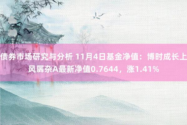 债券市场研究与分析 11月4日基金净值：博时成长上风羼杂A最新净值0.7644，涨1.41%