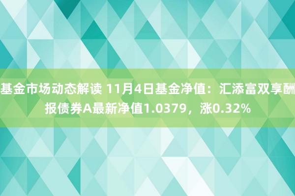 基金市场动态解读 11月4日基金净值：汇添富双享酬报债券A最新净值1.0379，涨0.32%