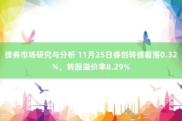 债券市场研究与分析 11月25日睿创转债着落0.32%，转股溢价率8.29%