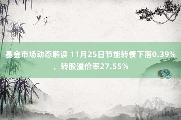 基金市场动态解读 11月25日节能转债下落0.39%，转股溢价率27.55%