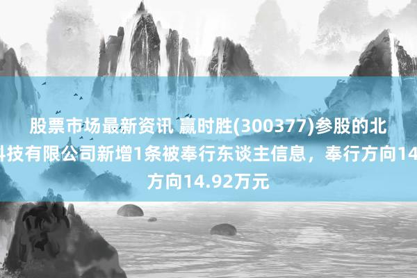 股票市场最新资讯 赢时胜(300377)参股的北京营安科技有限公司新增1条被奉行东谈主信息，奉行方向14.92万元