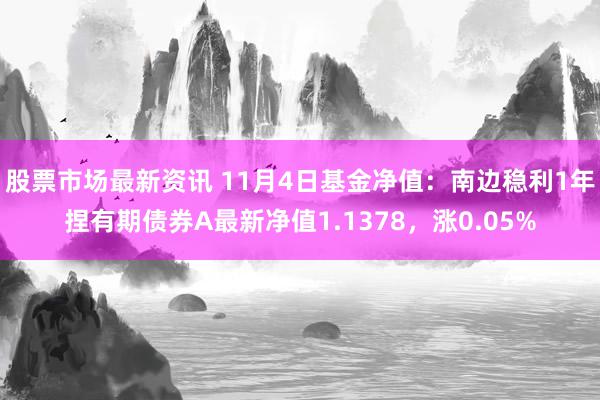 股票市场最新资讯 11月4日基金净值：南边稳利1年捏有期债券A最新净值1.1378，涨0.05%