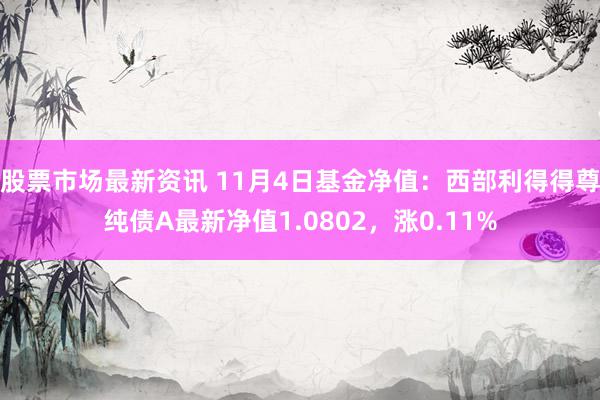 股票市场最新资讯 11月4日基金净值：西部利得得尊纯债A最新净值1.0802，涨0.11%