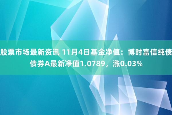 股票市场最新资讯 11月4日基金净值：博时富信纯债债券A最新净值1.0789，涨0.03%