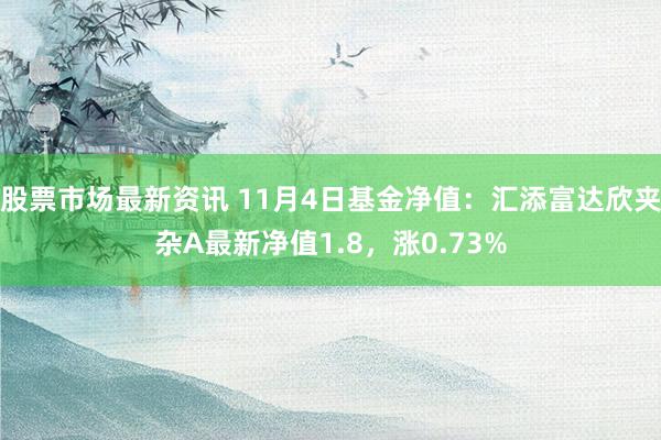 股票市场最新资讯 11月4日基金净值：汇添富达欣夹杂A最新净值1.8，涨0.73%