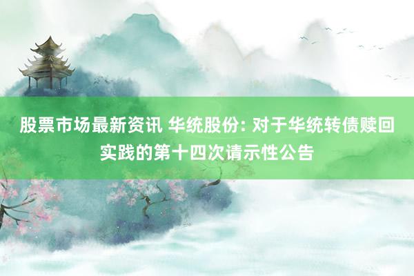 股票市场最新资讯 华统股份: 对于华统转债赎回实践的第十四次请示性公告