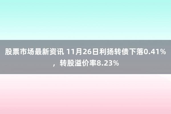 股票市场最新资讯 11月26日利扬转债下落0.41%，转股溢价率8.23%