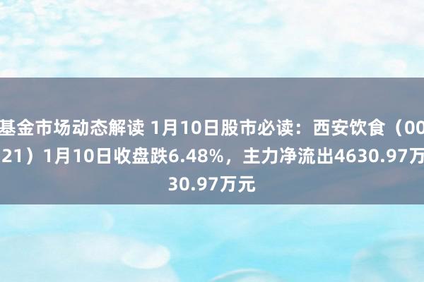 基金市场动态解读 1月10日股市必读：西安饮食（000721）1月10日收盘跌6.48%，主力净流出4630.97万元