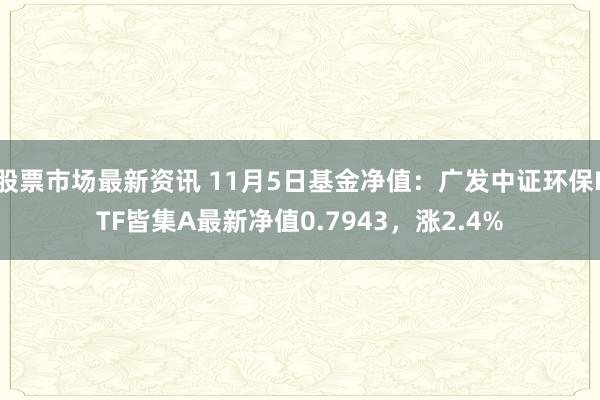 股票市场最新资讯 11月5日基金净值：广发中证环保ETF皆集A最新净值0.7943，涨2.4%