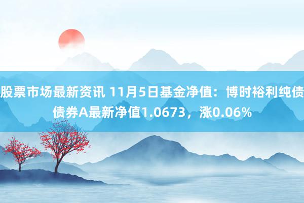 股票市场最新资讯 11月5日基金净值：博时裕利纯债债券A最新净值1.0673，涨0.06%