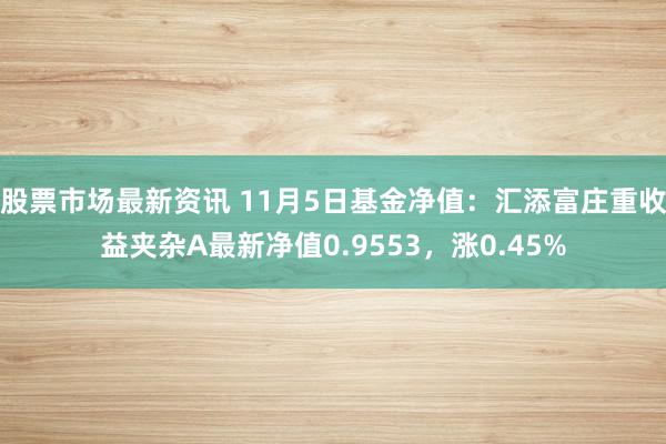 股票市场最新资讯 11月5日基金净值：汇添富庄重收益夹杂A最新净值0.9553，涨0.45%