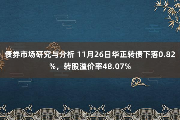 债券市场研究与分析 11月26日华正转债下落0.82%，转股溢价率48.07%