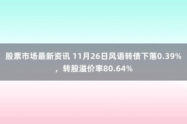 股票市场最新资讯 11月26日风语转债下落0.39%，转股溢价率80.64%