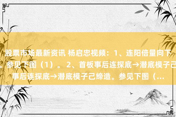 股票市场最新资讯 杨启忠视频：1、连阳倍量向下洗→反包高涨就连接。参见下图（1）。 2、首板事后连探底→潜底模子己缔造。参见下图（...