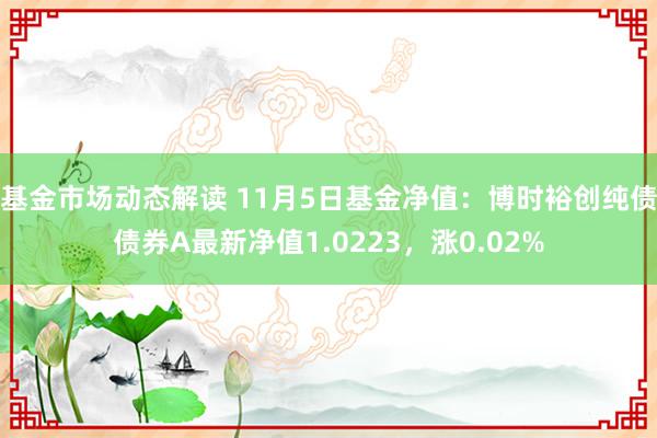 基金市场动态解读 11月5日基金净值：博时裕创纯债债券A最新净值1.0223，涨0.02%