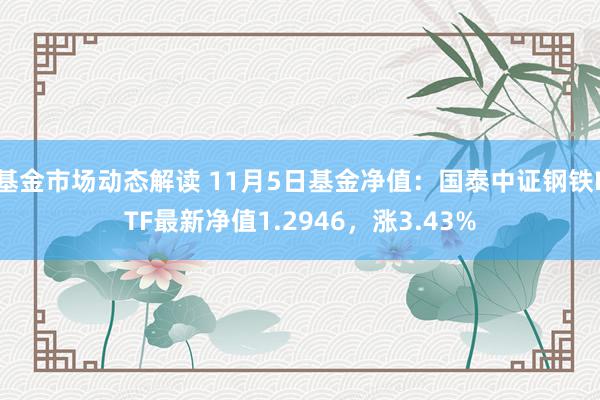 基金市场动态解读 11月5日基金净值：国泰中证钢铁ETF最新净值1.2946，涨3.43%