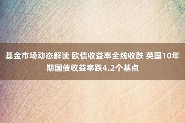 基金市场动态解读 欧债收益率全线收跌 英国10年期国债收益率跌4.2个基点