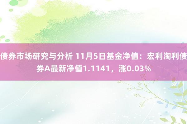 债券市场研究与分析 11月5日基金净值：宏利淘利债券A最新净值1.1141，涨0.03%