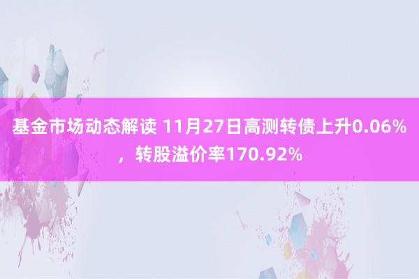 基金市场动态解读 11月27日高测转债上升0.06%，转股溢价率170.92%