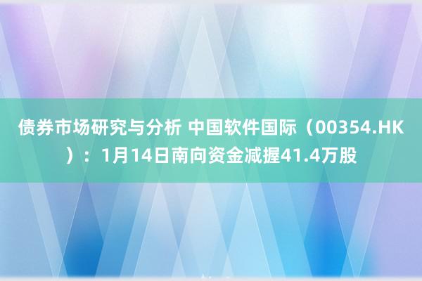 债券市场研究与分析 中国软件国际（00354.HK）：1月14日南向资金减握41.4万股