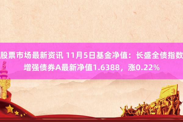 股票市场最新资讯 11月5日基金净值：长盛全债指数增强债券A最新净值1.6388，涨0.22%