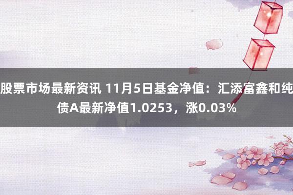 股票市场最新资讯 11月5日基金净值：汇添富鑫和纯债A最新净值1.0253，涨0.03%