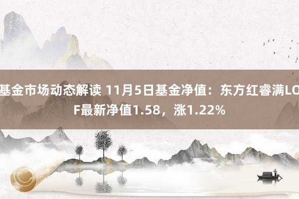 基金市场动态解读 11月5日基金净值：东方红睿满LOF最新净值1.58，涨1.22%