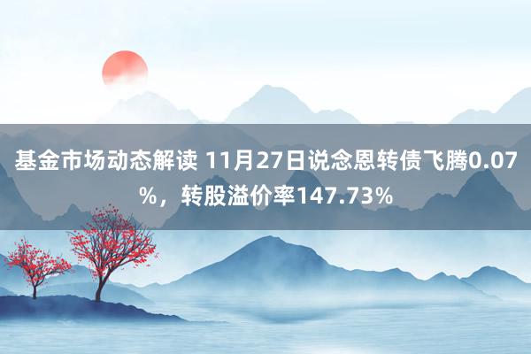 基金市场动态解读 11月27日说念恩转债飞腾0.07%，转股溢价率147.73%