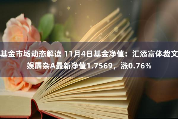 基金市场动态解读 11月4日基金净值：汇添富体裁文娱羼杂A最新净值1.7569，涨0.76%