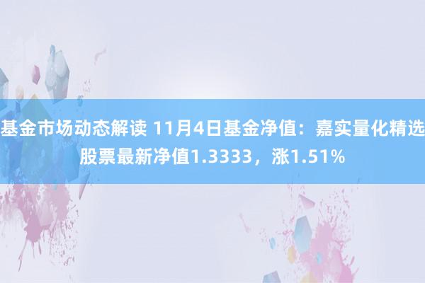 基金市场动态解读 11月4日基金净值：嘉实量化精选股票最新净值1.3333，涨1.51%