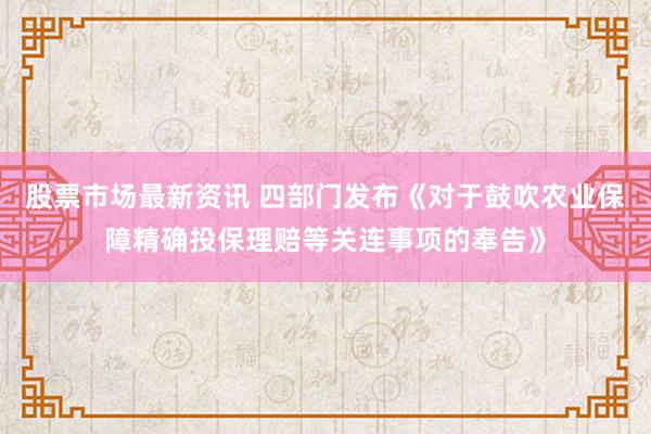 股票市场最新资讯 四部门发布《对于鼓吹农业保障精确投保理赔等关连事项的奉告》