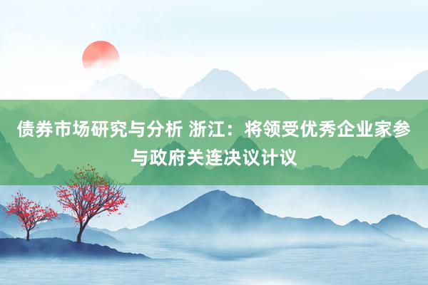 债券市场研究与分析 浙江：将领受优秀企业家参与政府关连决议计议