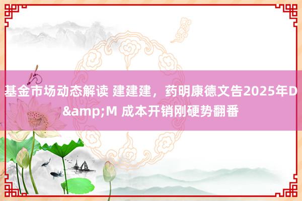 基金市场动态解读 建建建，药明康德文告2025年D&M 成本开销刚硬势翻番