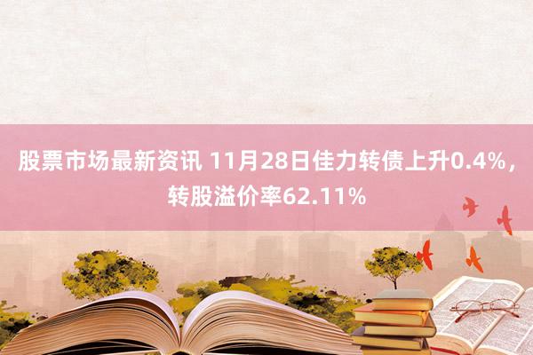 股票市场最新资讯 11月28日佳力转债上升0.4%，转股溢价率62.11%