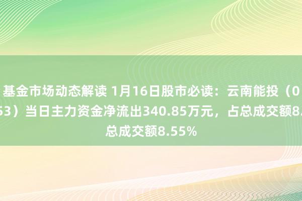 基金市场动态解读 1月16日股市必读：云南能投（002053）当日主力资金净流出340.85万元，占总成交额8.55%