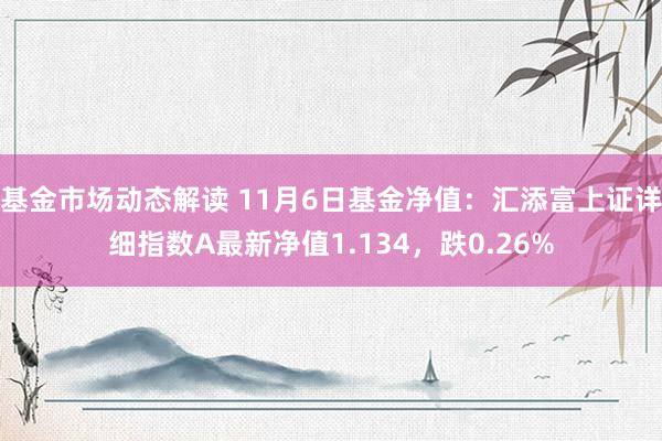 基金市场动态解读 11月6日基金净值：汇添富上证详细指数A最新净值1.134，跌0.26%