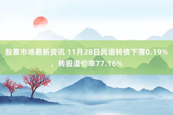 股票市场最新资讯 11月28日风语转债下落0.19%，转股溢价率77.16%