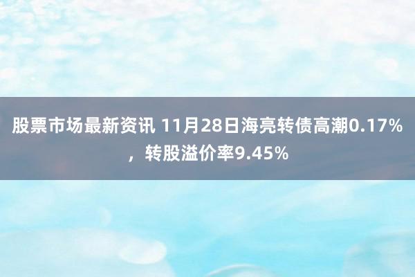 股票市场最新资讯 11月28日海亮转债高潮0.17%，转股溢价率9.45%